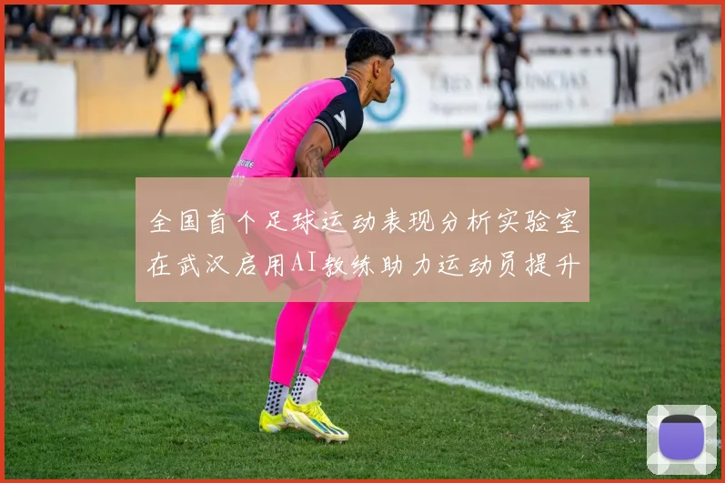 全国首个足球运动表现分析实验室在武汉启用AI教练助力运动员提升表现