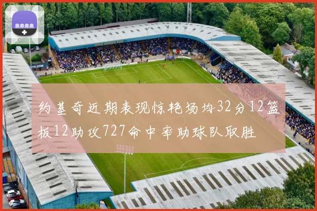 约基奇近期表现惊艳场均32分12篮板12助攻727命中率助球队取胜