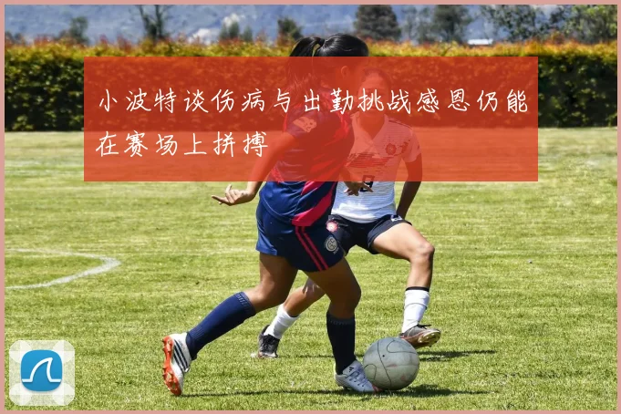 小波特谈伤病与出勤挑战感恩仍能在赛场上拼搏