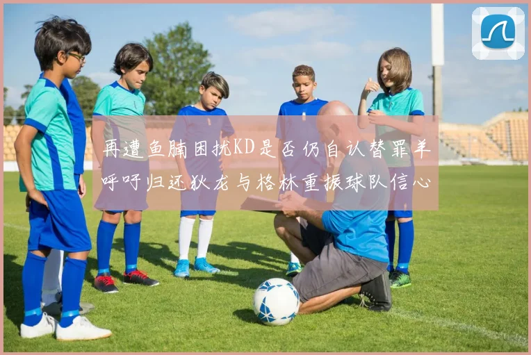再遭鱼腩困扰KD是否仍自认替罪羊呼吁归还狄龙与格林重振球队信心