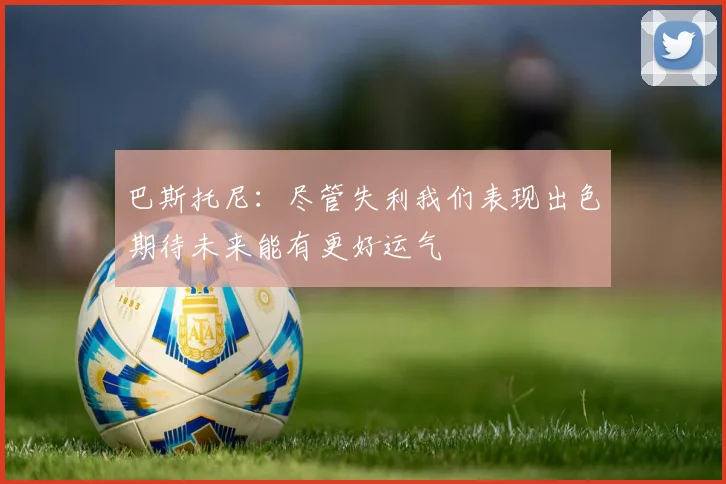 巴斯托尼：尽管失利我们表现出色期待未来能有更好运气